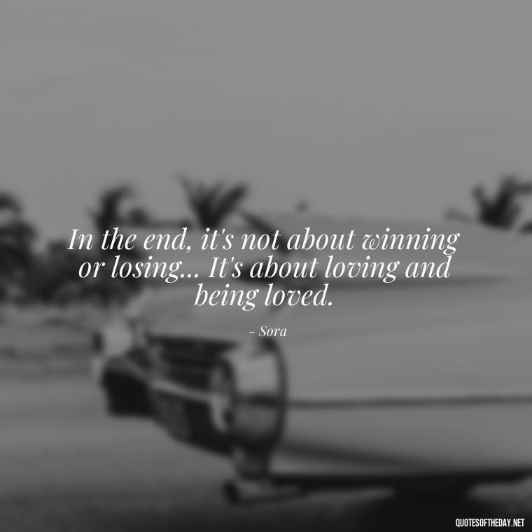 In the end, it's not about winning or losing... It's about loving and being loved. - Kingdom Hearts Quotes Love