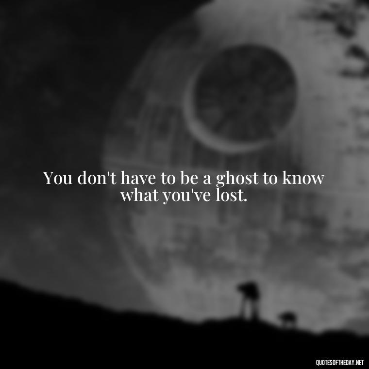 You don't have to be a ghost to know what you've lost. - Short Quotes On Loss