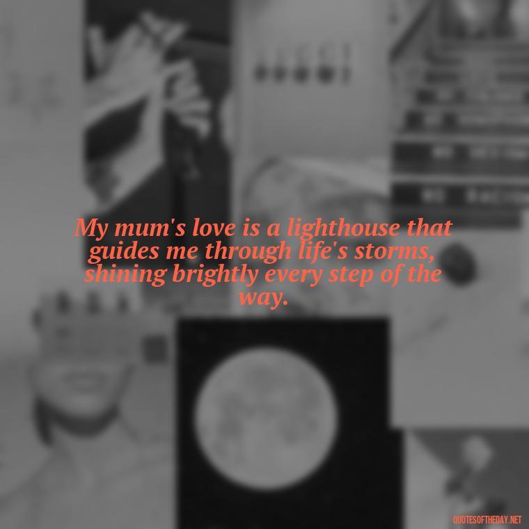 My mum's love is a lighthouse that guides me through life's storms, shining brightly every step of the way. - Love My Mum Quotes