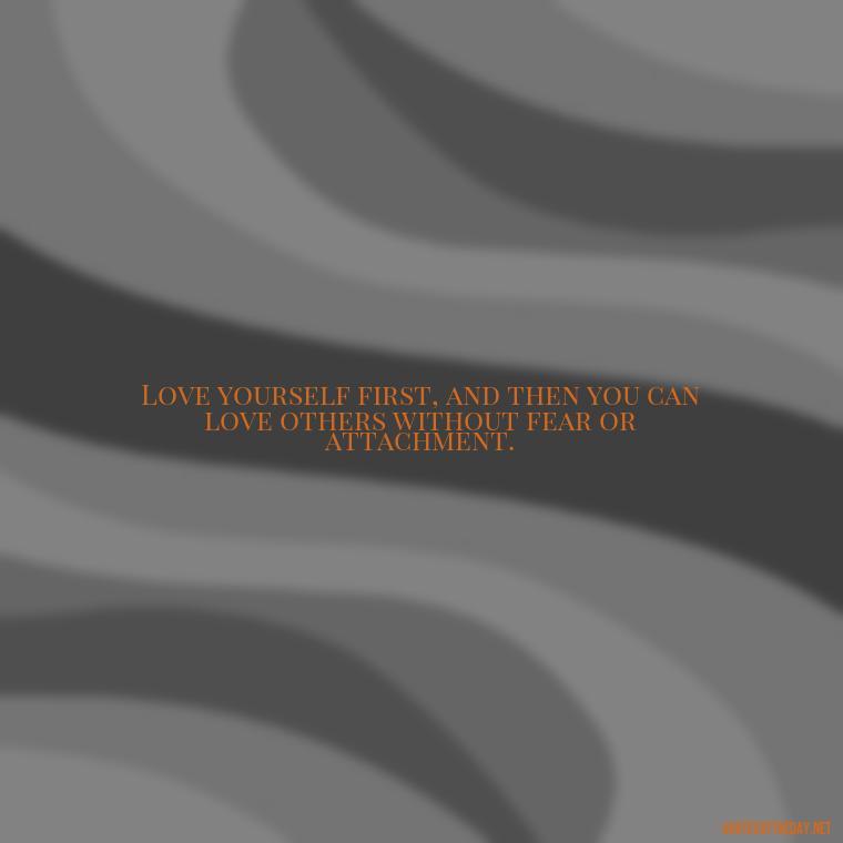 Love yourself first, and then you can love others without fear or attachment. - Quotes About Love Single