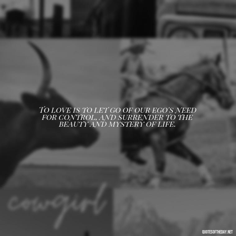 To love is to let go of our ego's need for control, and surrender to the beauty and mystery of life. - Quotes About Love And Loneliness