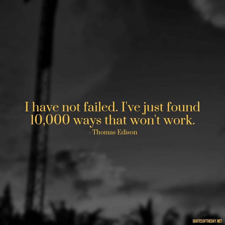 I have not failed. I've just found 10,000 ways that won't work. - Short Best Quotes Of All Time