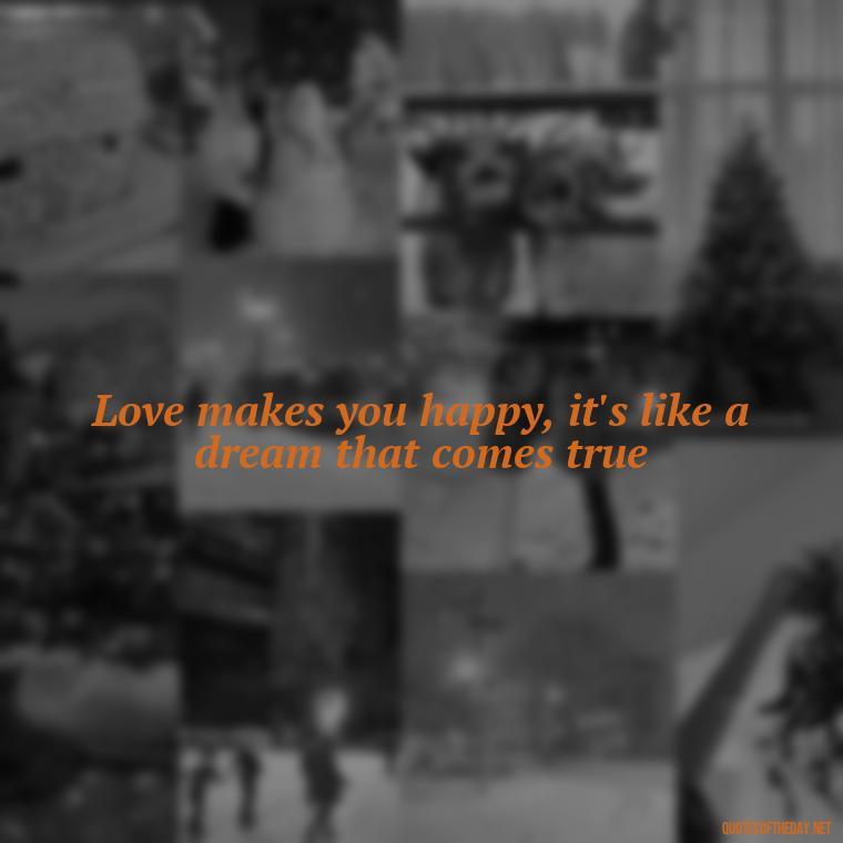 Love makes you happy, it's like a dream that comes true - Famous Love Song Quotes