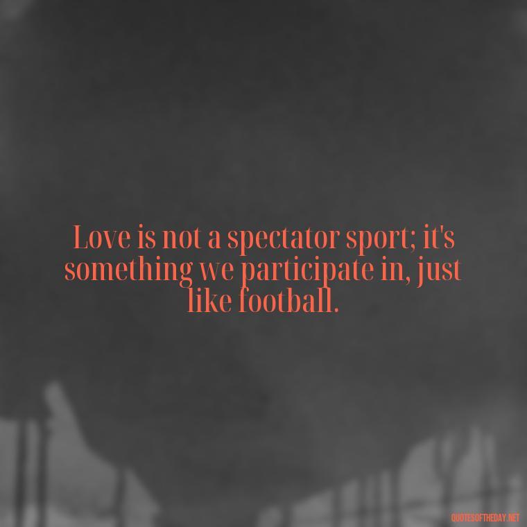 Love is not a spectator sport; it's something we participate in, just like football. - Football And Love Quotes