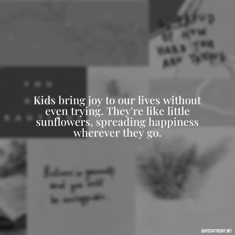 Kids bring joy to our lives without even trying. They're like little sunflowers, spreading happiness wherever they go. - Quotes About Kids Love