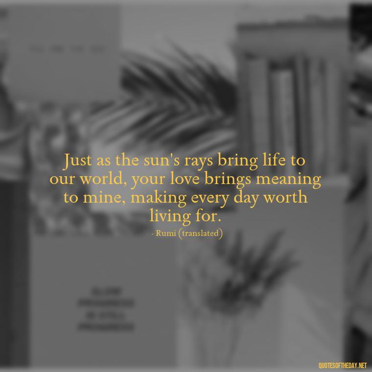 Just as the sun's rays bring life to our world, your love brings meaning to mine, making every day worth living for. - Quotes About Sun And Love