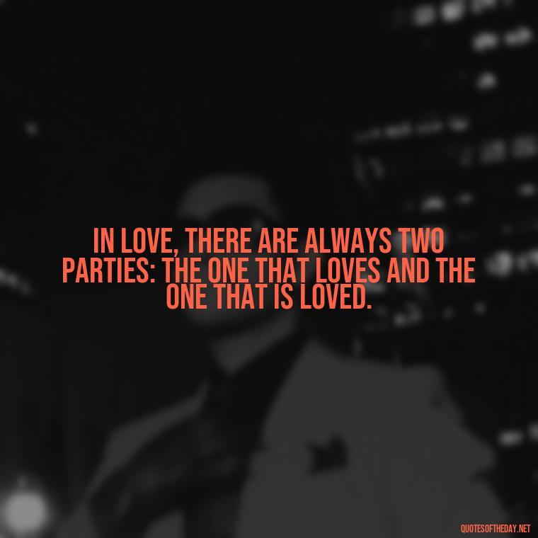 In love, there are always two parties: the one that loves and the one that is loved. - Franz Kafka Quotes Love