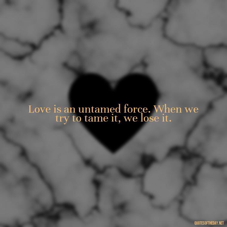 Love is an untamed force. When we try to tame it, we lose it. - Love Is Weirdness Quote