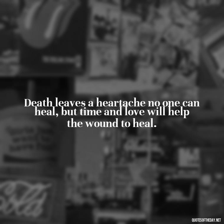 Death leaves a heartache no one can heal, but time and love will help the wound to heal. - Quotes For Grief Of A Loved One