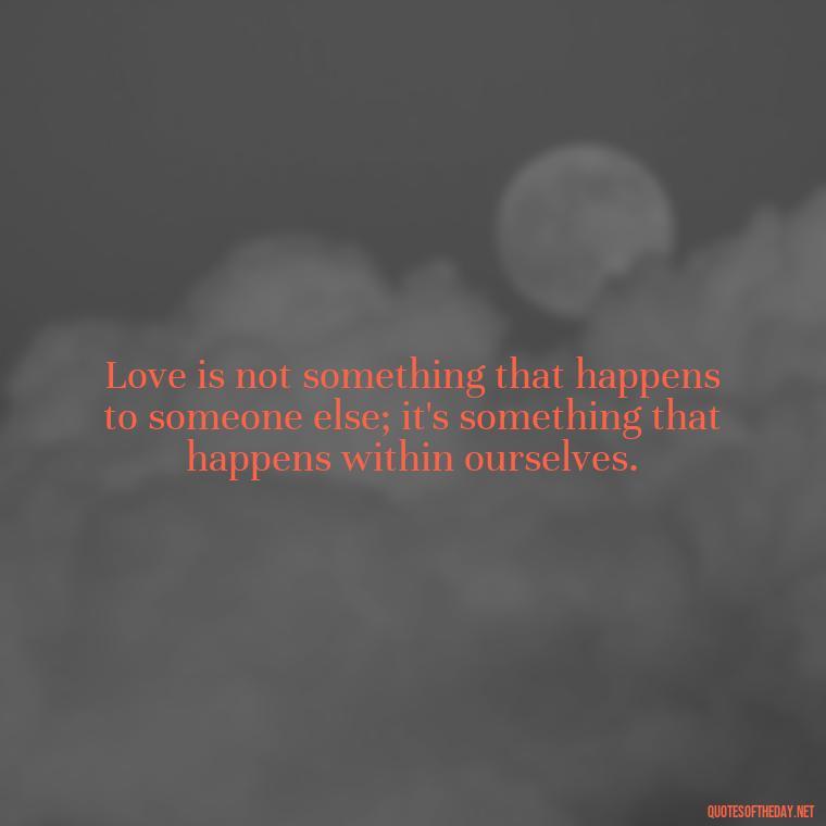 Love is not something that happens to someone else; it's something that happens within ourselves. - Love Quotes For Single People