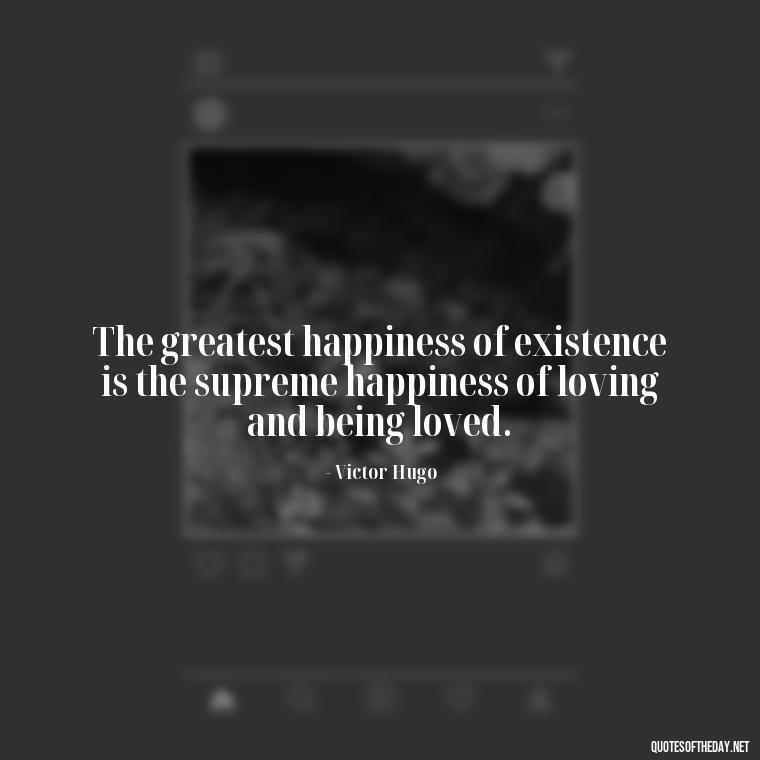 The greatest happiness of existence is the supreme happiness of loving and being loved. - Quotes About Dying For Love