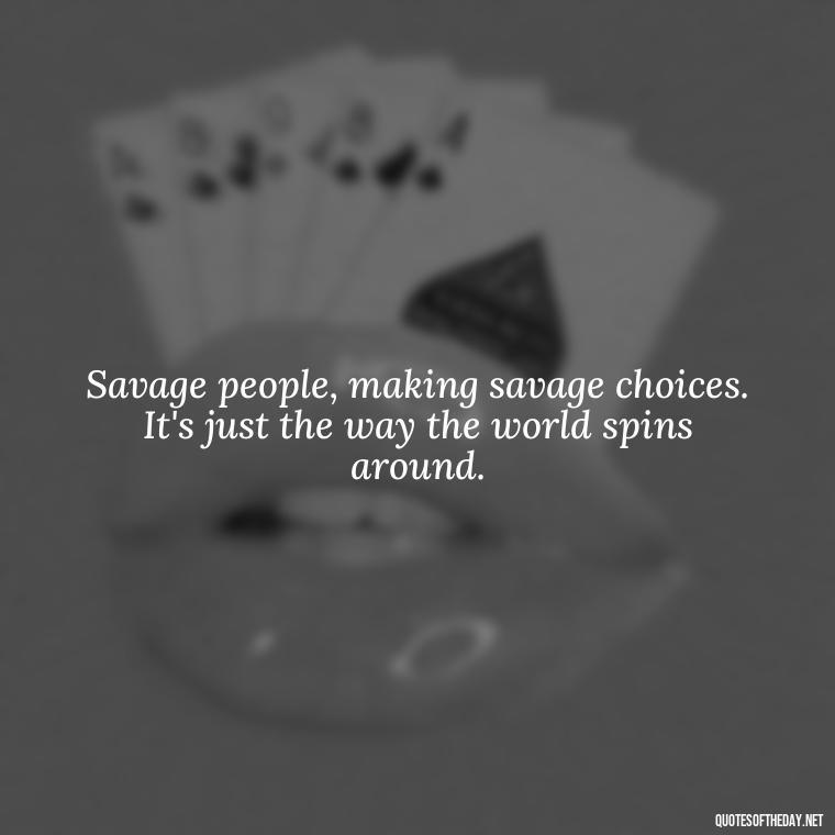 Savage people, making savage choices. It's just the way the world spins around. - Savage Short Quotes