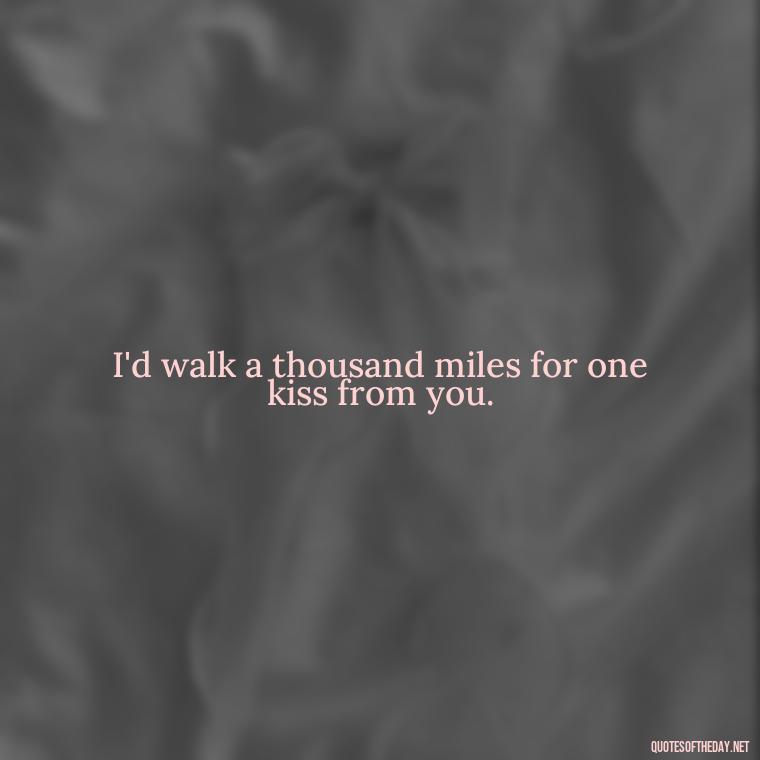 I'd walk a thousand miles for one kiss from you. - Long Distance Relationship Quotes Short