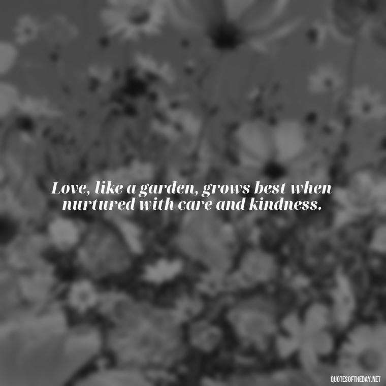 Love, like a garden, grows best when nurtured with care and kindness. - Quotes About Love One Another