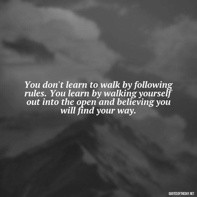 You don't learn to walk by following rules. You learn by walking yourself out into the open and believing you will find your way. - Short Quotes About Learning