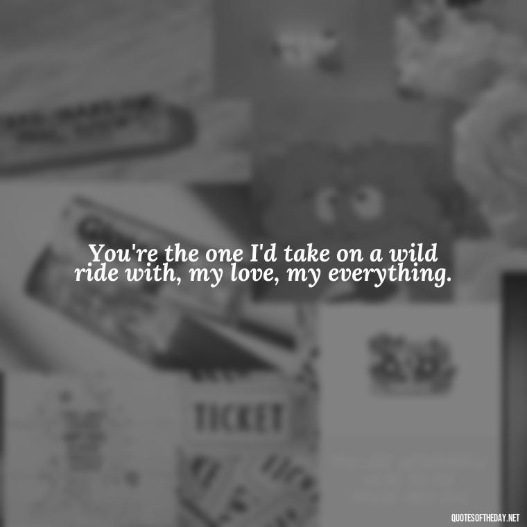 You're the one I'd take on a wild ride with, my love, my everything. - Couple Gangster Love Quotes