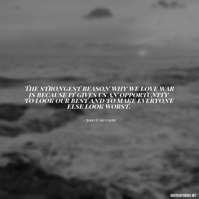 The strongest reason why we love war is because it gives us an opportunity to look our best and to make everyone else look worst. - I Love The Smell Of Napalm In The Morning Quote