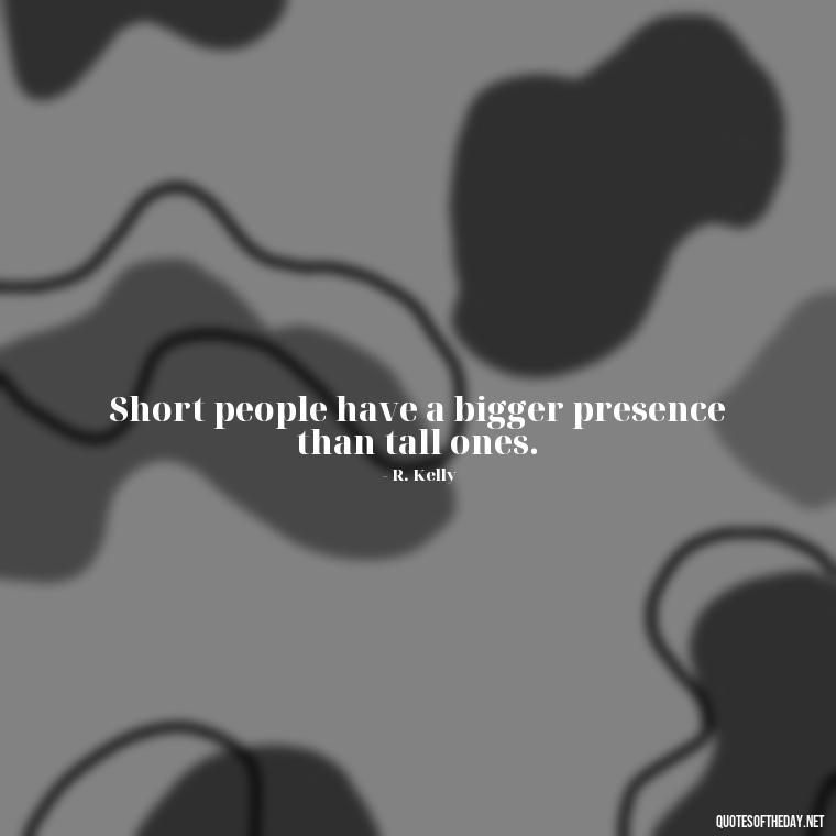 Short people have a bigger presence than tall ones. - Mean Short Quotes