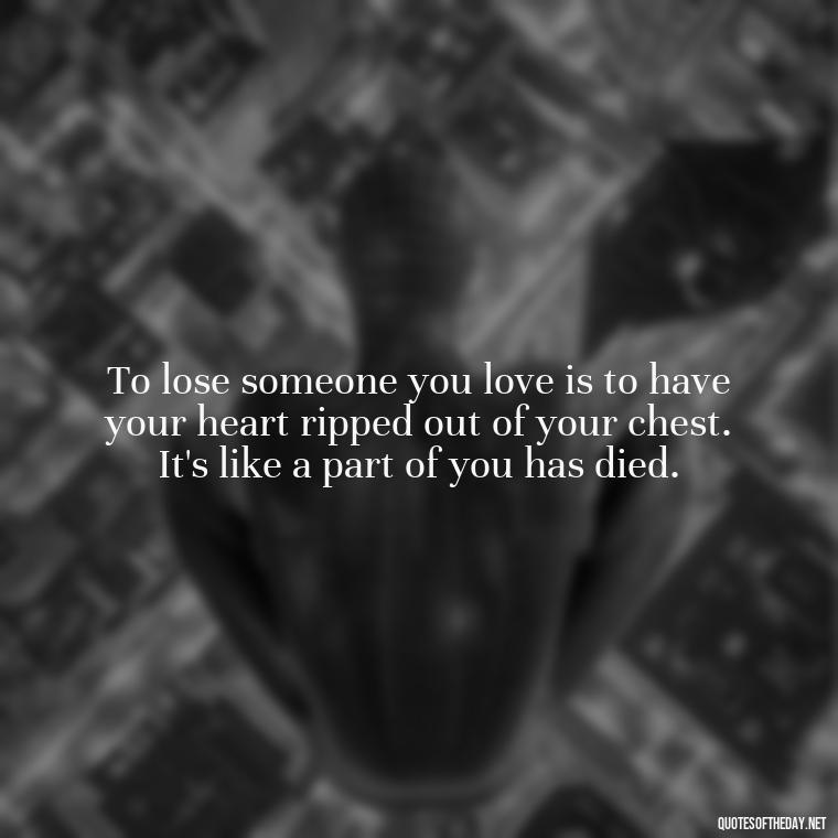 To lose someone you love is to have your heart ripped out of your chest. It's like a part of you has died. - Quotes About Missing Loved Ones Who Passed Away