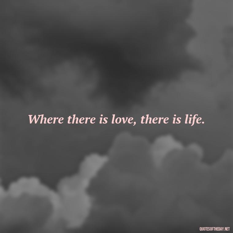 Where there is love, there is life. - Quotes About Positive Love