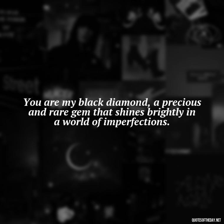 You are my black diamond, a precious and rare gem that shines brightly in a world of imperfections. - Deep Black Love Quotes