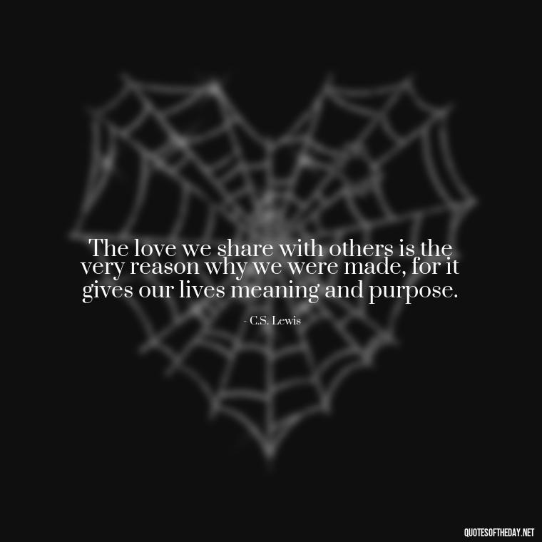 The love we share with others is the very reason why we were made, for it gives our lives meaning and purpose. - Cs Lewis Quotes Love