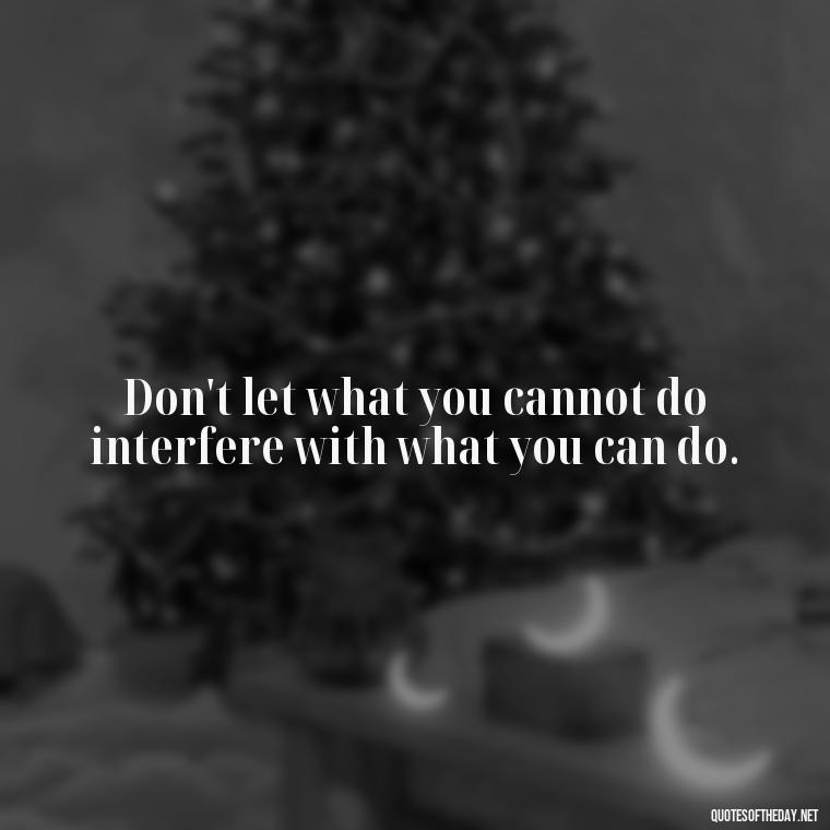 Don't let what you cannot do interfere with what you can do. - Short Independent Quotes