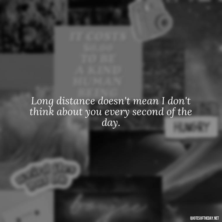 Long distance doesn't mean I don't think about you every second of the day. - Long Distance Love Quotes For Him