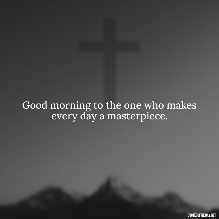 Good morning to the one who makes every day a masterpiece. - I Love You Good Morning Quotes