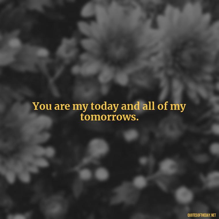 You are my today and all of my tomorrows. - Quotes About Being In Love With Him