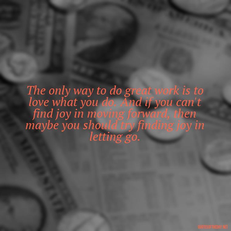 The only way to do great work is to love what you do. And if you can't find joy in moving forward, then maybe you should try finding joy in letting go. - Deep Short Move On Quotes