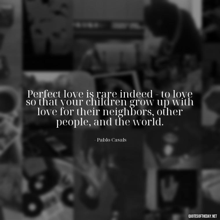 Perfect love is rare indeed - to love so that your children grow up with love for their neighbors, other people, and the world. - Perfect In Love Quotes