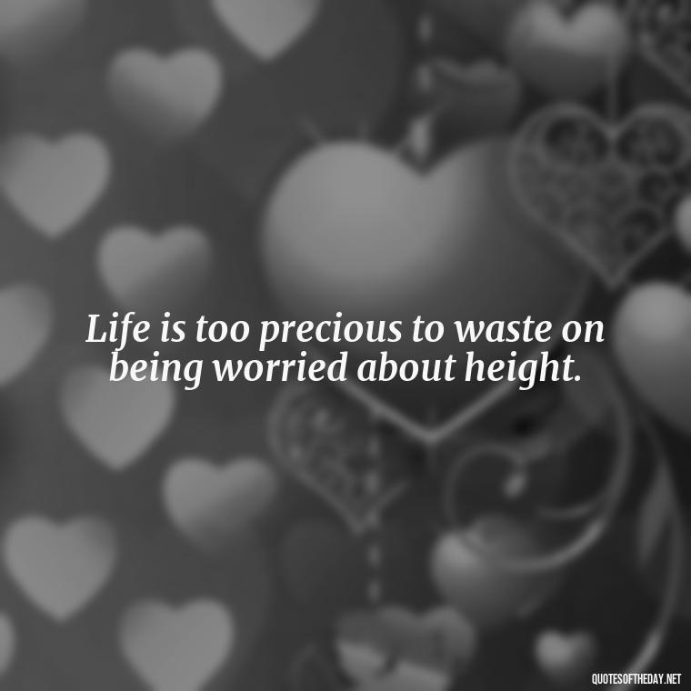 Life is too precious to waste on being worried about height. - Creative Quotes Short