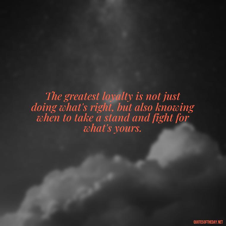 The greatest loyalty is not just doing what's right, but also knowing when to take a stand and fight for what's yours. - Loyalty Gangster Love Quotes