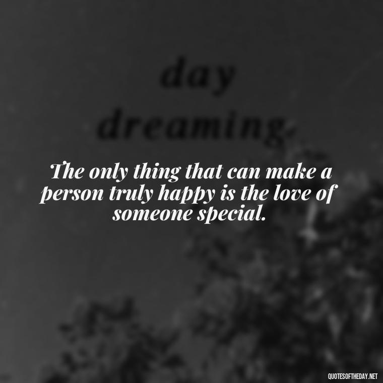 The only thing that can make a person truly happy is the love of someone special. - Love Quotes For A Couple