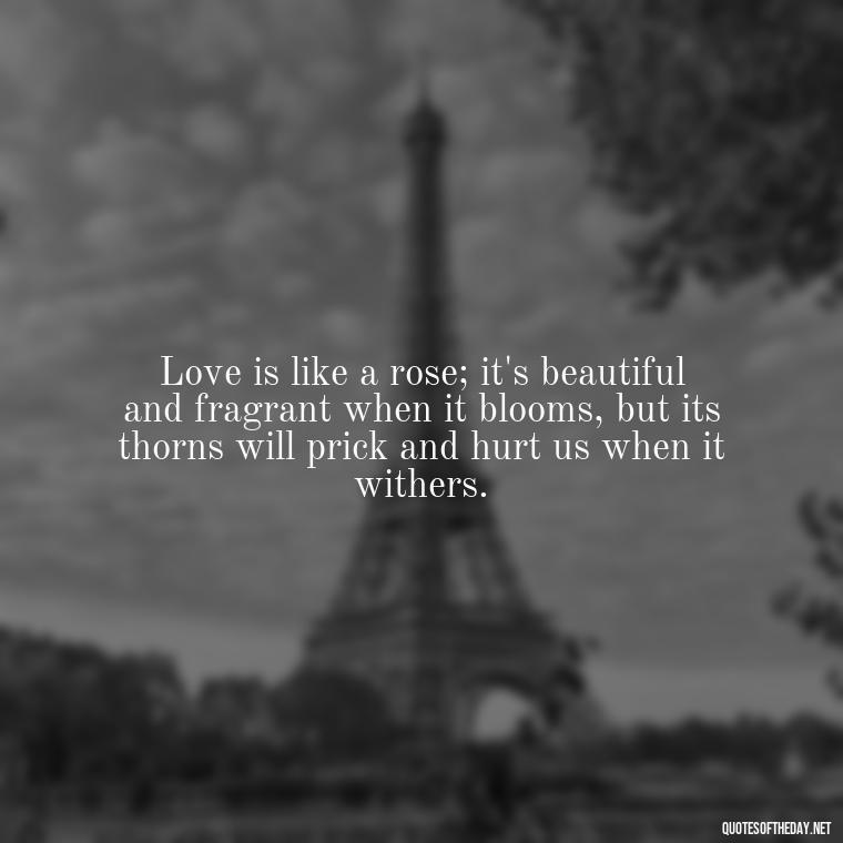 Love is like a rose; it's beautiful and fragrant when it blooms, but its thorns will prick and hurt us when it withers. - Grief Is Love With Nowhere To Go Quote