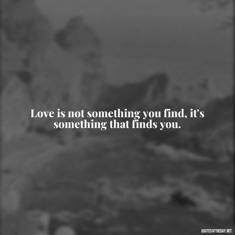 Love is not something you find, it's something that finds you. - Love Infinite Quotes