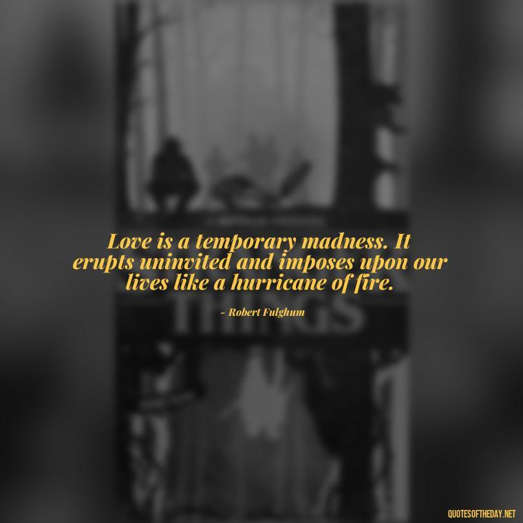 Love is a temporary madness. It erupts uninvited and imposes upon our lives like a hurricane of fire. - Love In Words Quotes