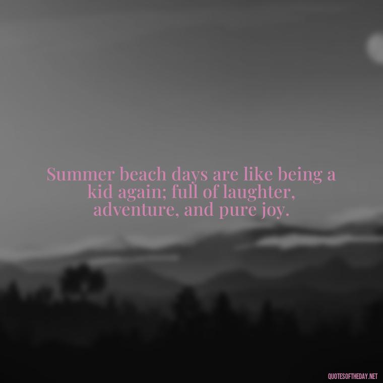 Summer beach days are like being a kid again; full of laughter, adventure, and pure joy. - Quotes About Summer Beach