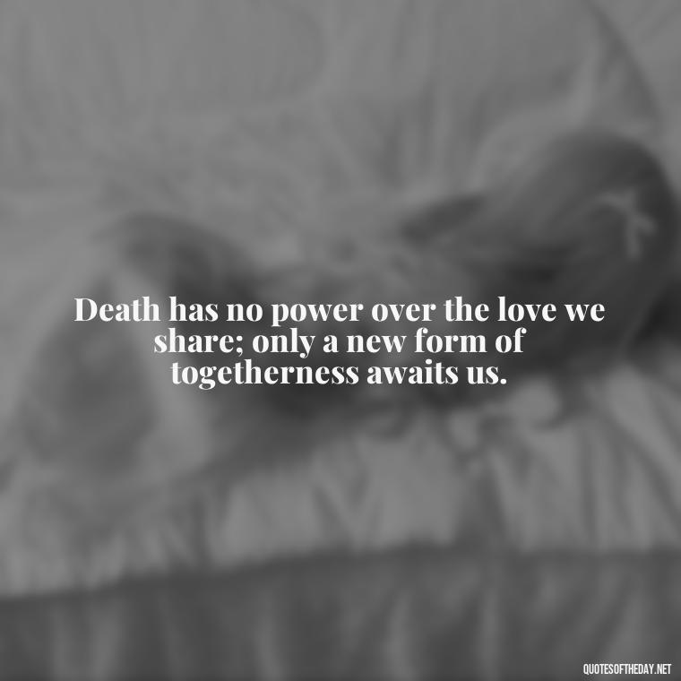 Death has no power over the love we share; only a new form of togetherness awaits us. - Love Quotes On Death