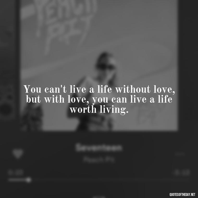 You can't live a life without love, but with love, you can live a life worth living. - Love Is The Answer Quotes