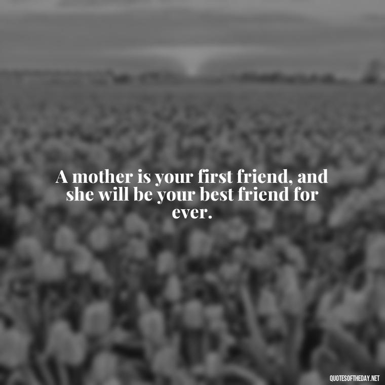 A mother is your first friend, and she will be your best friend for ever. - Quotes About A Parents Love