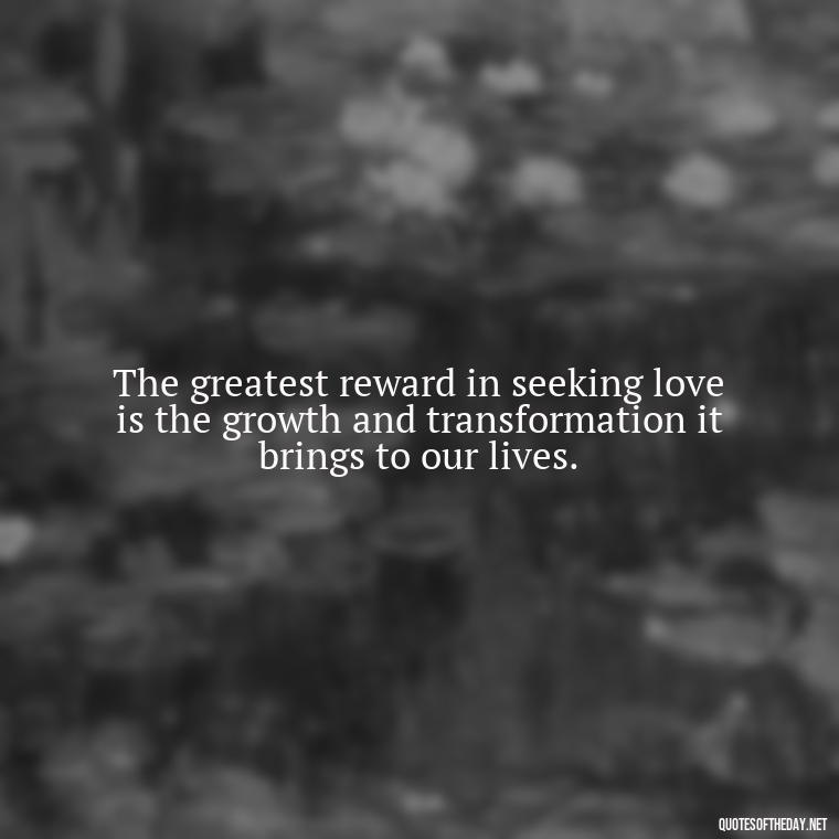 The greatest reward in seeking love is the growth and transformation it brings to our lives. - Quotes About Seeking Love