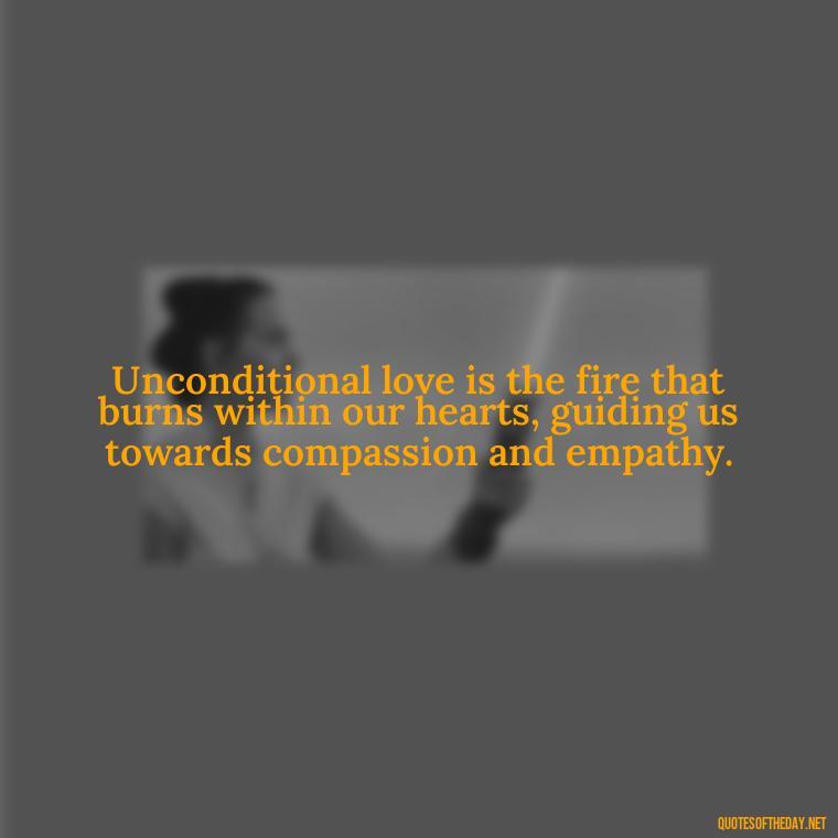 Unconditional love is the fire that burns within our hearts, guiding us towards compassion and empathy. - Quote About Unconditional Love