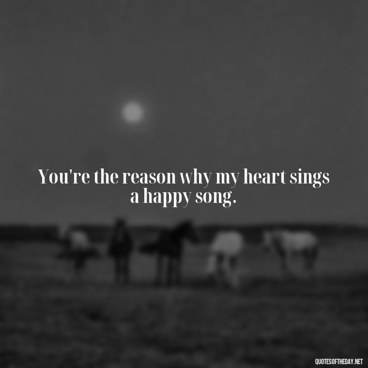 You're the reason why my heart sings a happy song. - Quotes For Her Love