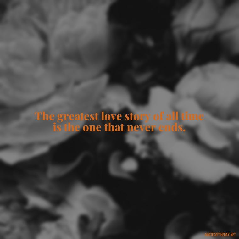 The greatest love story of all time is the one that never ends. - Love Quotes Of Famous Poets