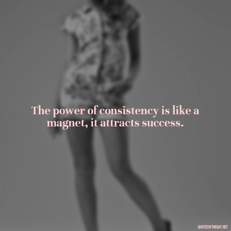 The power of consistency is like a magnet, it attracts success. - Consistency Quotes Short