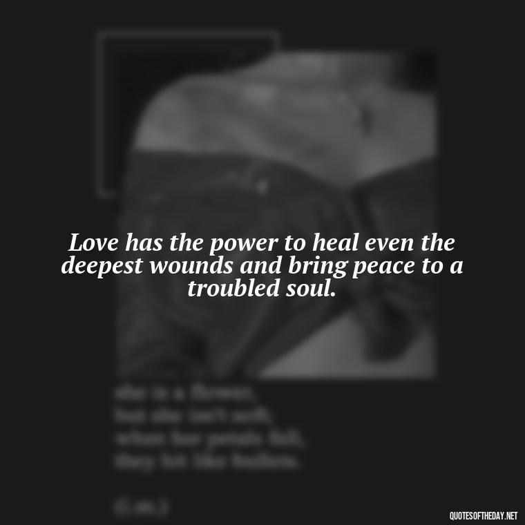 Love has the power to heal even the deepest wounds and bring peace to a troubled soul. - Quotes Need Love