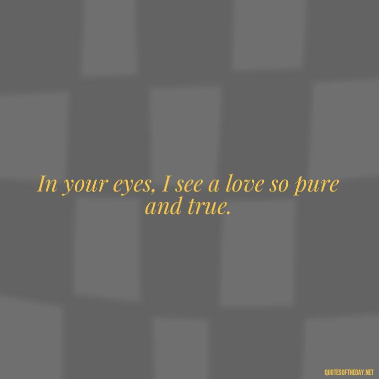 In your eyes, I see a love so pure and true. - Love You With All My Heart Quotes