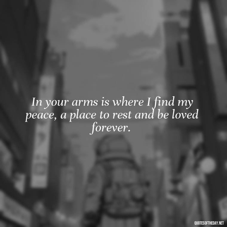 In your arms is where I find my peace, a place to rest and be loved forever. - Love Quotes And Poems For Him